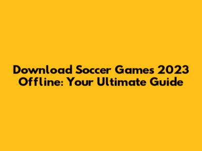 Download Soccer Games 2023 Offline: Your Ultimate Guide
