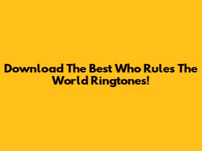 Download The Best 'Who Rules The World' Ringtones!