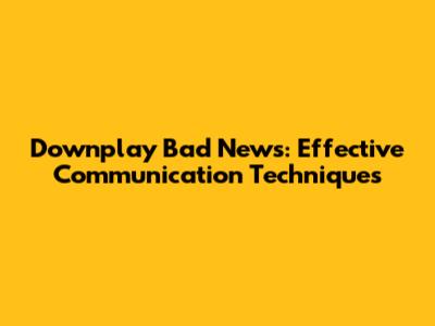 Downplay Bad News: Effective Communication Techniques