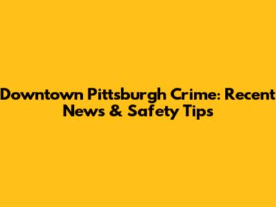 Downtown Pittsburgh Crime: Recent News & Safety Tips