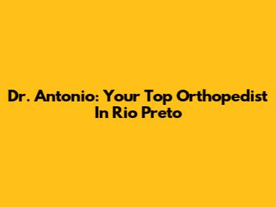 Dr. Antonio: Your Top Orthopedist In Rio Preto