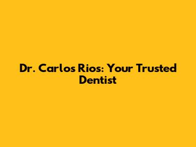 Dr. Carlos Rios: Your Trusted Dentist