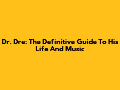 Dr. Dre: The Definitive Guide To His Life And Music