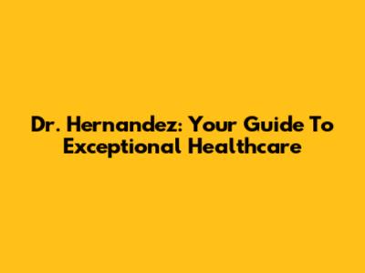 Dr. Hernandez: Your Guide To Exceptional Healthcare