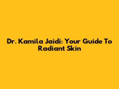 Dr. Kamila Jaidi: Your Guide To Radiant Skin