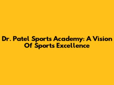 Dr. Patel Sports Academy: A Vision Of Sports Excellence