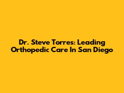 Dr. Steve Torres: Leading Orthopedic Care In San Diego