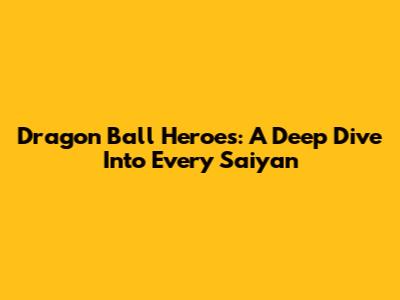 Dragon Ball Heroes: A Deep Dive Into Every Saiyan