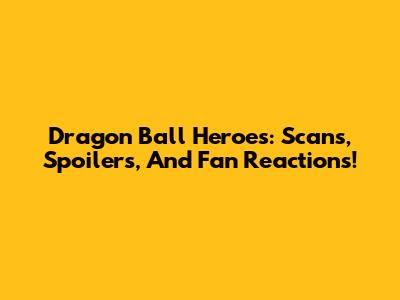 Dragon Ball Heroes: Scans, Spoilers, And Fan Reactions!