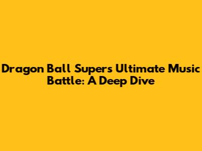 Dragon Ball Super's Ultimate Music Battle: A Deep Dive
