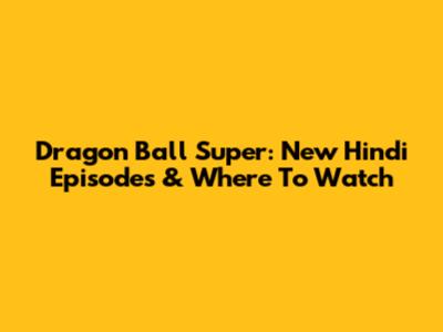 Dragon Ball Super: New Hindi Episodes & Where To Watch
