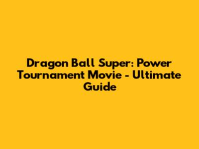 Dragon Ball Super: Power Tournament Movie - Ultimate Guide