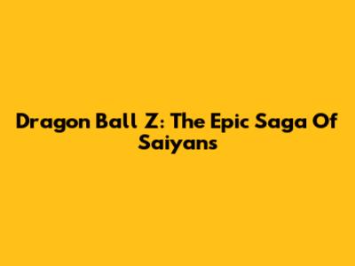Dragon Ball Z: The Epic Saga Of Saiyans