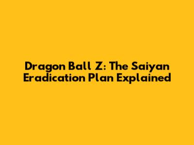Dragon Ball Z: The Saiyan Eradication Plan Explained