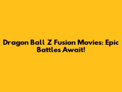 Dragon Ball Z Fusion Movies: Epic Battles Await!