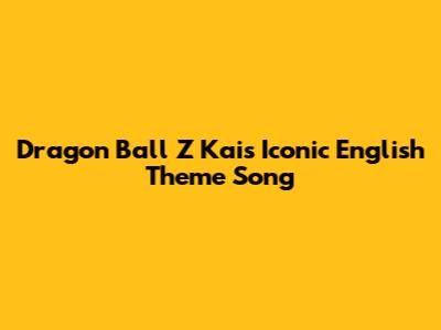 Dragon Ball Z Kai's Iconic English Theme Song
