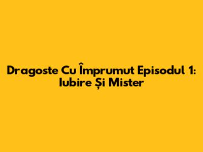 Dragoste Cu Împrumut Episodul 1: Iubire Și Mister