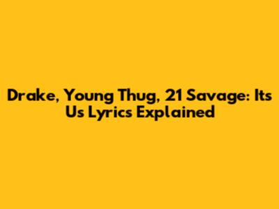 Drake, Young Thug, 21 Savage: "It's Us" Lyrics Explained