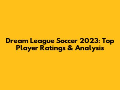Dream League Soccer 2023: Top Player Ratings & Analysis