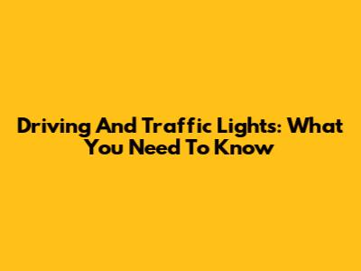 Driving And Traffic Lights: What You Need To Know