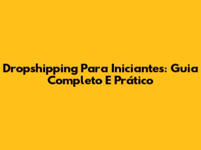 Dropshipping Para Iniciantes: Guia Completo E Prático