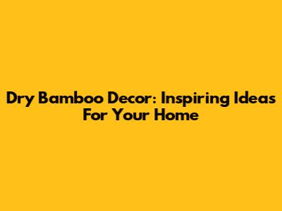 Dry Bamboo Decor: Inspiring Ideas For Your Home