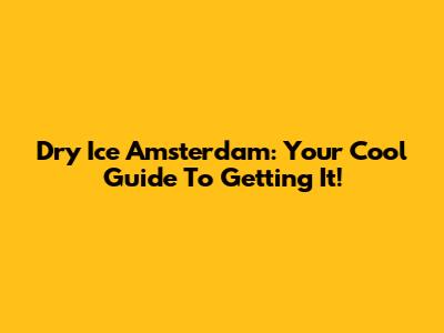 Dry Ice Amsterdam: Your Cool Guide To Getting It!