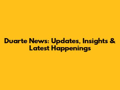 Duarte News: Updates, Insights & Latest Happenings