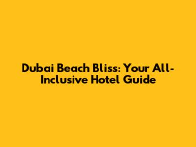 Dubai Beach Bliss: Your All-Inclusive Hotel Guide