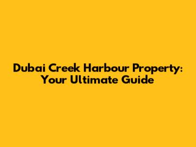 Dubai Creek Harbour Property: Your Ultimate Guide