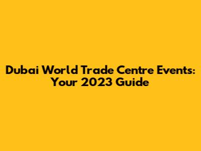 Dubai World Trade Centre Events: Your 2023 Guide