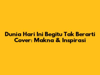 Dunia Hari Ini Begitu Tak Berarti Cover: Makna & Inspirasi