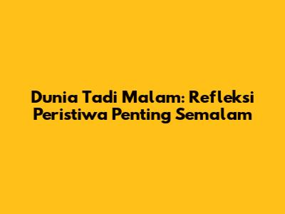 Dunia Tadi Malam: Refleksi Peristiwa Penting Semalam