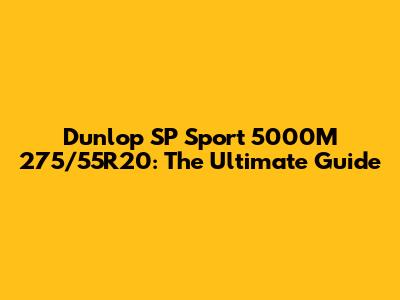 Dunlop SP Sport 5000M 275/55R20: The Ultimate Guide