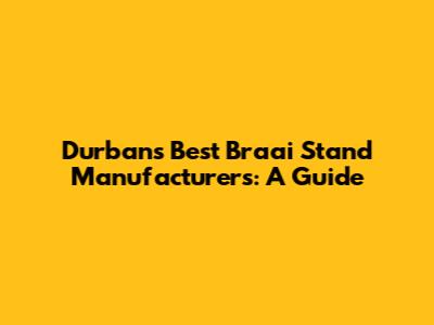 Durban's Best Braai Stand Manufacturers: A Guide