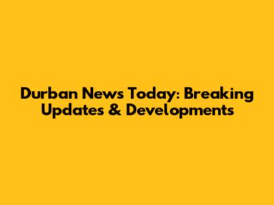 Durban News Today: Breaking Updates & Developments