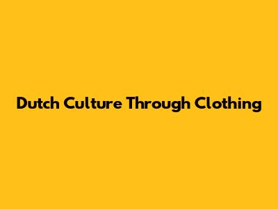 Dutch Culture Through Clothing