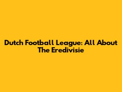Dutch Football League: All About The Eredivisie