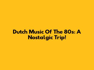 Dutch Music Of The 80s: A Nostalgic Trip!