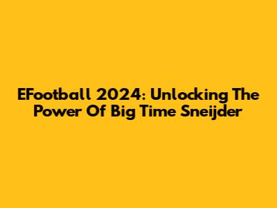 EFootball 2024: Unlocking The Power Of Big Time Sneijder