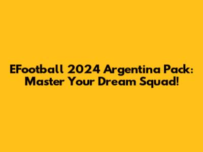 EFootball 2024 Argentina Pack: Master Your Dream Squad!