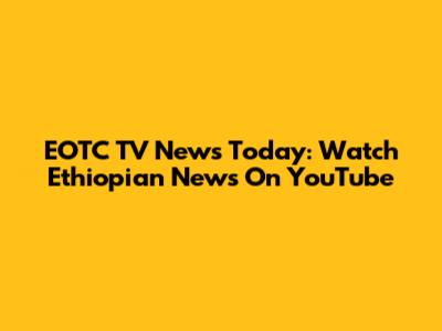 EOTC TV News Today: Watch Ethiopian News On YouTube