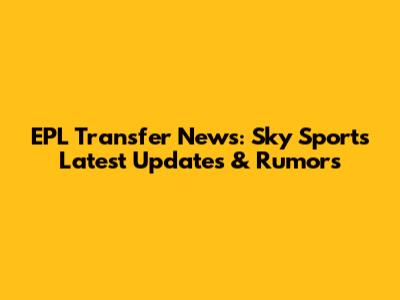 EPL Transfer News: Sky Sports' Latest Updates & Rumors