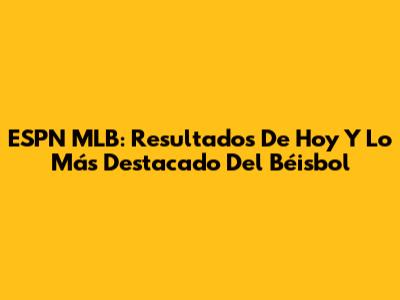 ESPN MLB: Resultados De Hoy Y Lo Más Destacado Del Béisbol