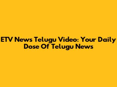 ETV News Telugu Video: Your Daily Dose Of Telugu News