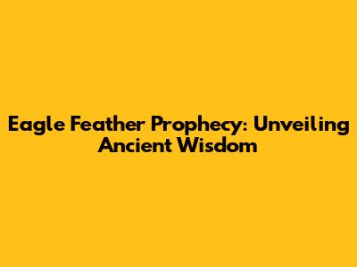 Eagle Feather Prophecy: Unveiling Ancient Wisdom