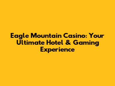 Eagle Mountain Casino: Your Ultimate Hotel & Gaming Experience