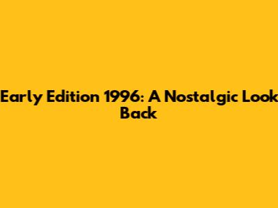 Early Edition 1996: A Nostalgic Look Back