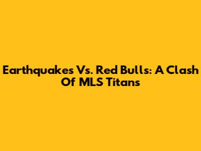 Earthquakes Vs. Red Bulls: A Clash Of MLS Titans