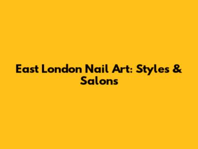 East London Nail Art: Styles & Salons